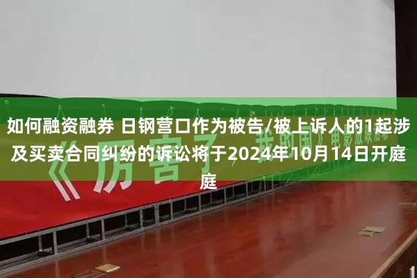 如何融资融券 日钢营口作为被告/被上诉人的1起涉及买卖合同纠纷的诉讼将于2024年10月14日开庭