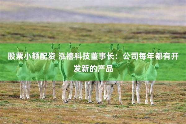 股票小额配资 泓禧科技董事长：公司每年都有开发新的产品