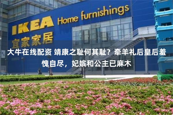 大牛在线配资 靖康之耻何其耻？牵羊礼后皇后羞愧自尽，妃嫔和公主已麻木