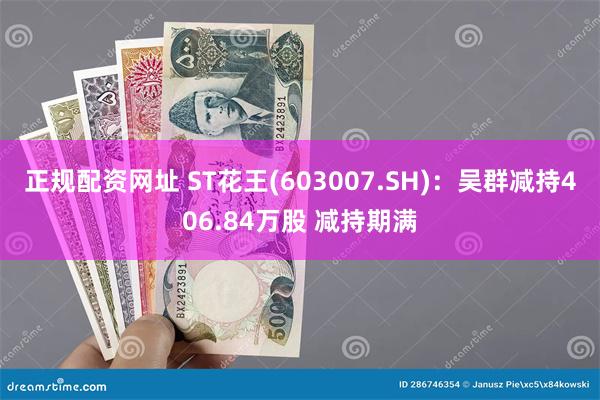 正规配资网址 ST花王(603007.SH)：吴群减持406.84万股 减持期满