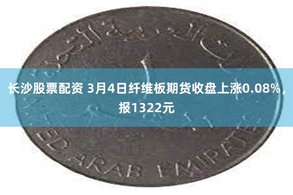 长沙股票配资 3月4日纤维板期货收盘上涨0.08%，报1322元