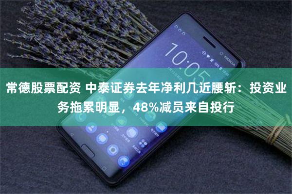 常德股票配资 中泰证券去年净利几近腰斩：投资业务拖累明显，48%减员来自投行