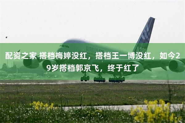 配资之家 搭档梅婷没红，搭档王一博没红，如今29岁搭档郭京飞，终于红了