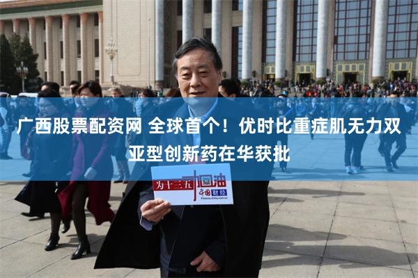 广西股票配资网 全球首个！优时比重症肌无力双亚型创新药在华获批