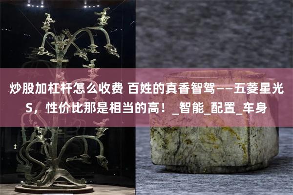 炒股加杠杆怎么收费 百姓的真香智驾——五菱星光S，性价比那是相当的高！_智能_配置_车身