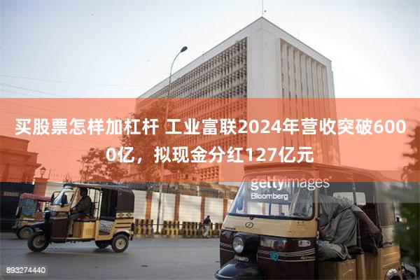买股票怎样加杠杆 工业富联2024年营收突破6000亿，拟现金分红127亿元
