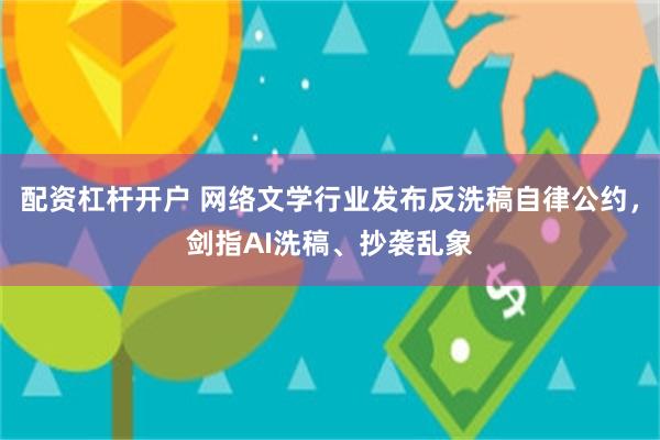 配资杠杆开户 网络文学行业发布反洗稿自律公约，剑指AI洗稿、抄袭乱象