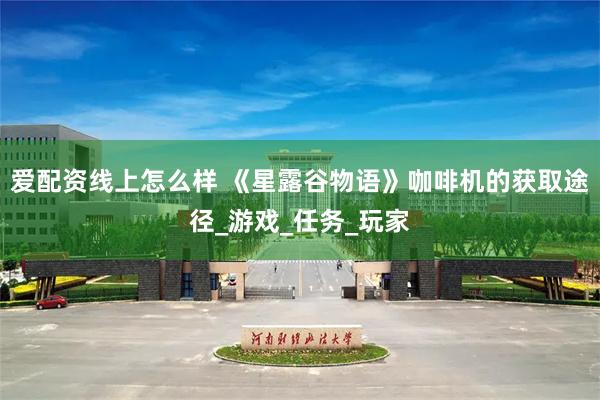 爱配资线上怎么样 《星露谷物语》咖啡机的获取途径_游戏_任务_玩家