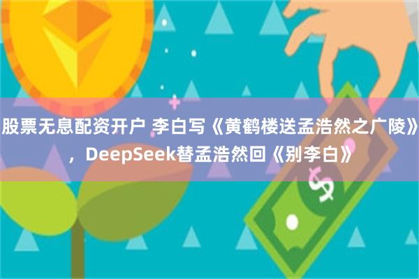 股票无息配资开户 李白写《黄鹤楼送孟浩然之广陵》，DeepSeek替孟浩然回《别李白》