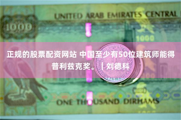 正规的股票配资网站 中国至少有50位建筑师能得普利兹克奖。︱刘德科