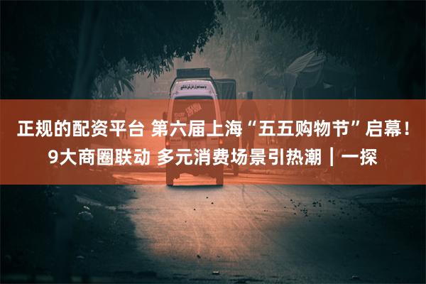 正规的配资平台 第六届上海“五五购物节”启幕！9大商圈联动 多元消费场景引热潮︱一探