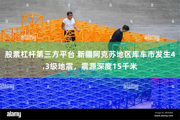 股票杠杆第三方平台 新疆阿克苏地区库车市发生4.3级地震，震源深度15千米