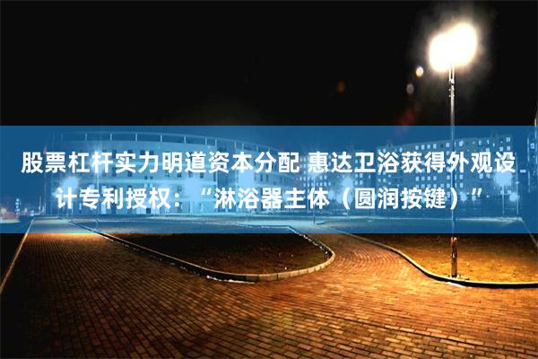 股票杠杆实力明道资本分配 惠达卫浴获得外观设计专利授权：“淋浴器主体（圆润按键）”
