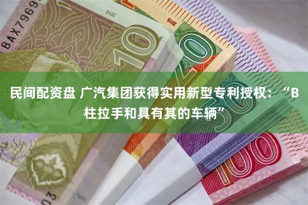 民间配资盘 广汽集团获得实用新型专利授权：“B柱拉手和具有其的车辆”