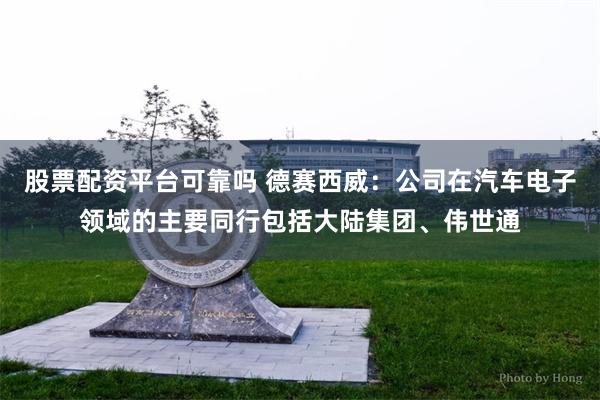 股票配资平台可靠吗 德赛西威：公司在汽车电子领域的主要同行包括大陆集团、伟世通