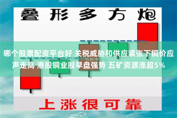 哪个股票配资平台好 关税威胁和供应紧张下铜价应声走高 港股铜业股早盘强势 五矿资源涨超5%