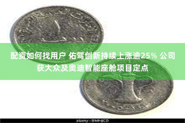 配资如何找用户 佑驾创新持续上涨逾25% 公司获大众及奥迪智能座舱项目定点