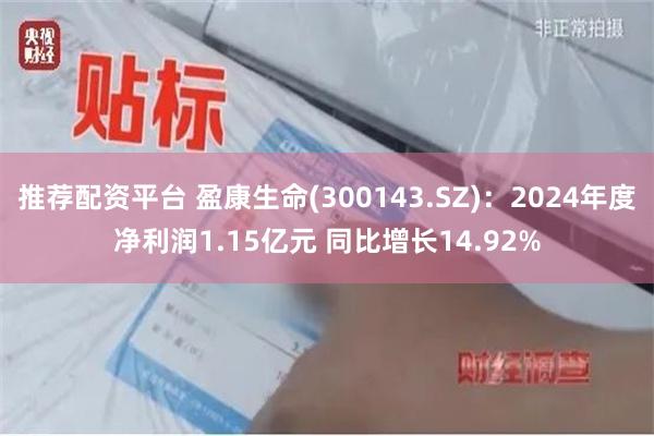 推荐配资平台 盈康生命(300143.SZ)：2024年度净利润1.15亿元 同比增长14.92%