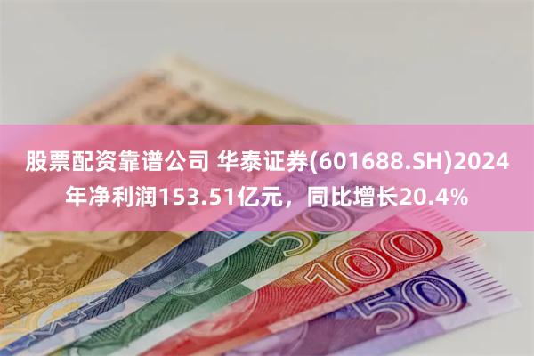 股票配资靠谱公司 华泰证券(601688.SH)2024年净利润153.51亿元，同比增长20.4%