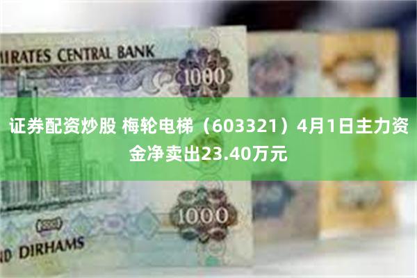 证券配资炒股 梅轮电梯（603321）4月1日主力资金净卖出23.40万元