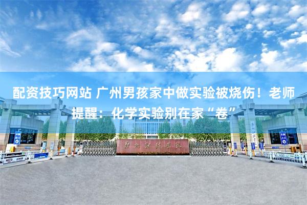 配资技巧网站 广州男孩家中做实验被烧伤！老师提醒：化学实验别在家“卷”
