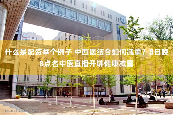 什么是配资举个例子 中西医结合如何减重？8日晚8点名中医直播开讲健康减重