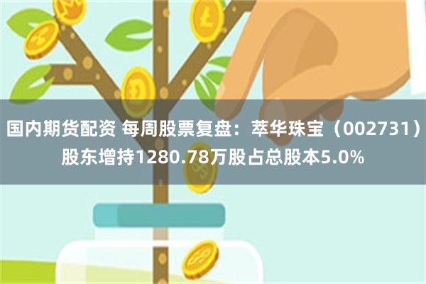 国内期货配资 每周股票复盘：萃华珠宝（002731）股东增持1280.78万股占总股本5.0%