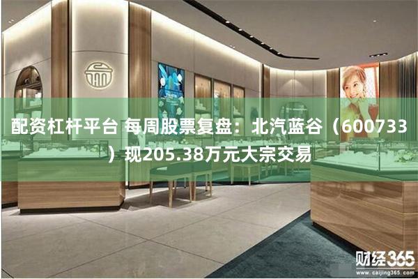 配资杠杆平台 每周股票复盘：北汽蓝谷（600733）现205.38万元大宗交易