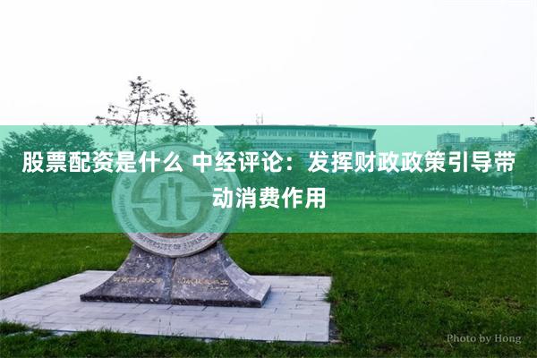 股票配资是什么 中经评论：发挥财政政策引导带动消费作用