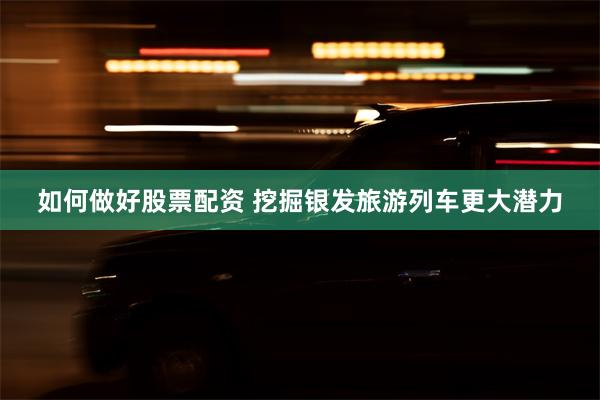 如何做好股票配资 挖掘银发旅游列车更大潜力