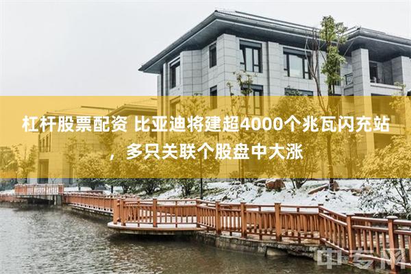杠杆股票配资 比亚迪将建超4000个兆瓦闪充站，多只关联个股盘中大涨