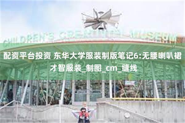 配资平台投资 东华大学服装制版笔记6:无腰喇叭裙 才智服装_制图_cm_缝线
