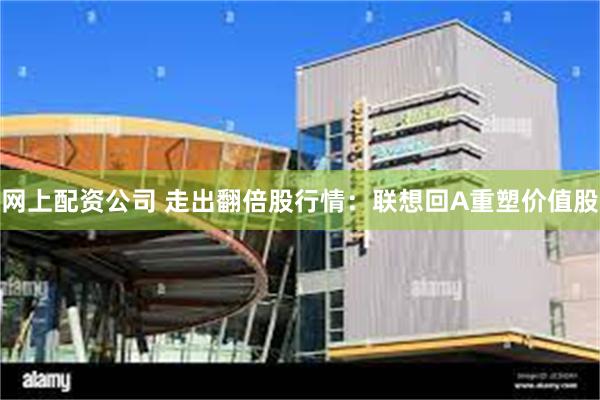 网上配资公司 走出翻倍股行情：联想回A重塑价值股