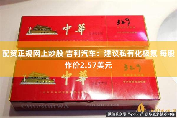 配资正规网上炒股 吉利汽车：建议私有化极氪 每股作价2.57美元