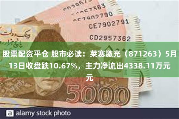 股票配资平仓 股市必读：莱赛激光（871263）5月13日收盘跌10.67%，主力净流出4338.11万元