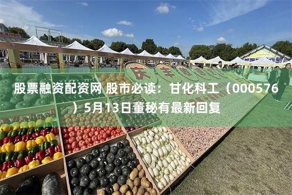股票融资配资网 股市必读：甘化科工（000576）5月13日董秘有最新回复
