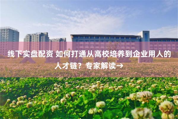线下实盘配资 如何打通从高校培养到企业用人的人才链？专家解读→