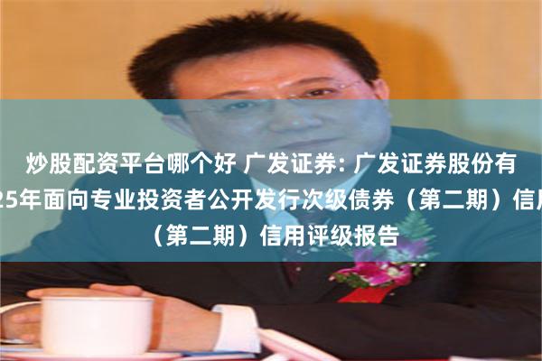 炒股配资平台哪个好 广发证券: 广发证券股份有限公司2025年面向专业投资者公开发行次级债券（第二期）信用评级报告