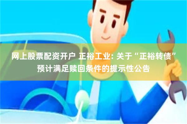 网上股票配资开户 正裕工业: 关于“正裕转债”预计满足赎回条件的提示性公告