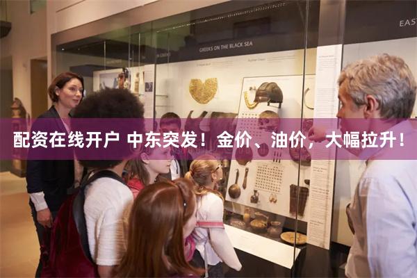配资在线开户 中东突发！金价、油价，大幅拉升！