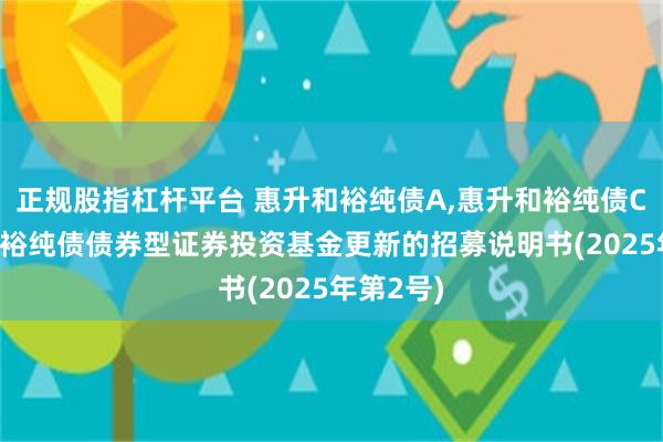 正规股指杠杆平台 惠升和裕纯债A,惠升和裕纯债C: 惠升和裕纯债债券型证券投资基金更新的招募说明书(2025年第2号)