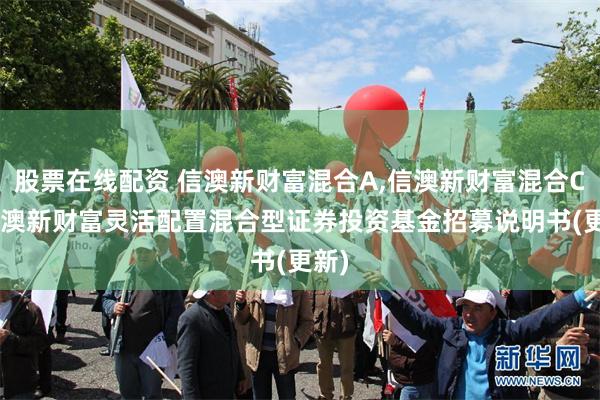 股票在线配资 信澳新财富混合A,信澳新财富混合C: 信澳新财富灵活配置混合型证券投资基金招募说明书(更新)