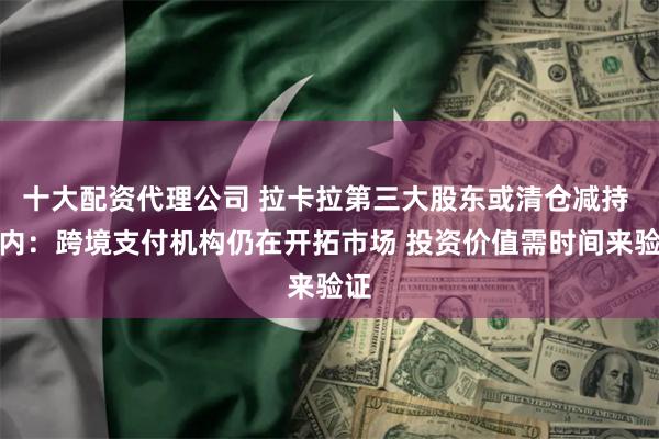 十大配资代理公司 拉卡拉第三大股东或清仓减持 业内：跨境支付机构仍在开拓市场 投资价值需时间来验证