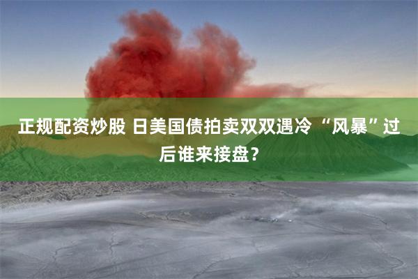 正规配资炒股 日美国债拍卖双双遇冷 “风暴”过后谁来接盘？