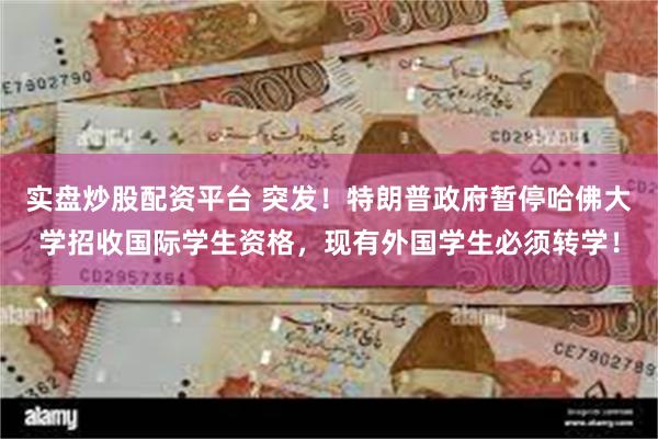 实盘炒股配资平台 突发！特朗普政府暂停哈佛大学招收国际学生资格，现有外国学生必须转学！