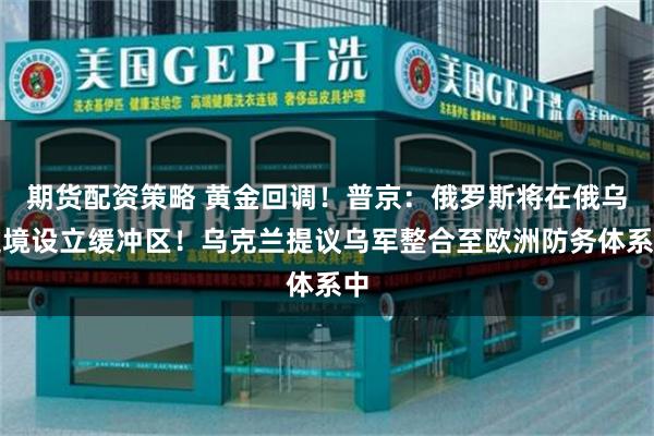 期货配资策略 黄金回调！普京：俄罗斯将在俄乌边境设立缓冲区！乌克兰提议乌军整合至欧洲防务体系中