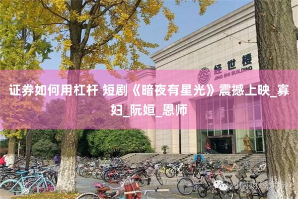 证券如何用杠杆 短剧《暗夜有星光》震撼上映_寡妇_阮姮_恩师