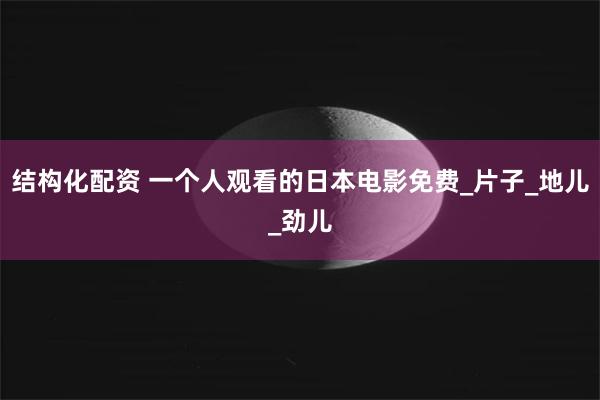 结构化配资 一个人观看的日本电影免费_片子_地儿_劲儿