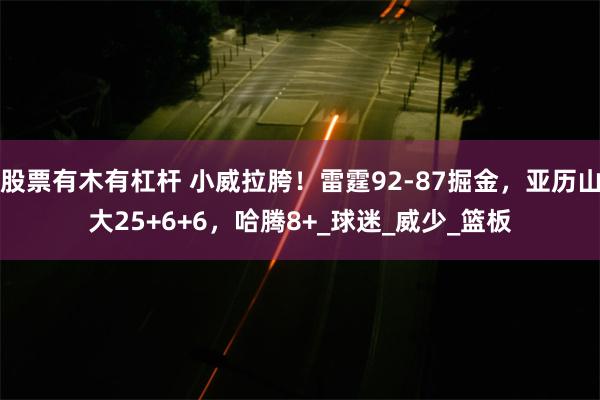股票有木有杠杆 小威拉胯！雷霆92-87掘金，亚历山大25+6+6，哈腾8+_球迷_威少_篮板