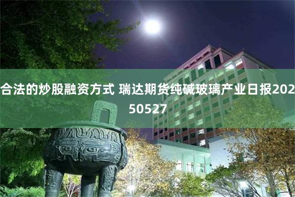 合法的炒股融资方式 瑞达期货纯碱玻璃产业日报20250527